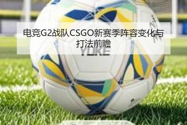 电竞G2战队CSGO新赛季阵容变化与打法前瞻